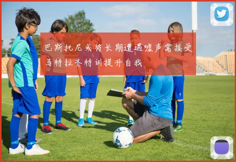 巴斯托尼或将长期遭遇嘘声需接受马特拉齐特训提升自我