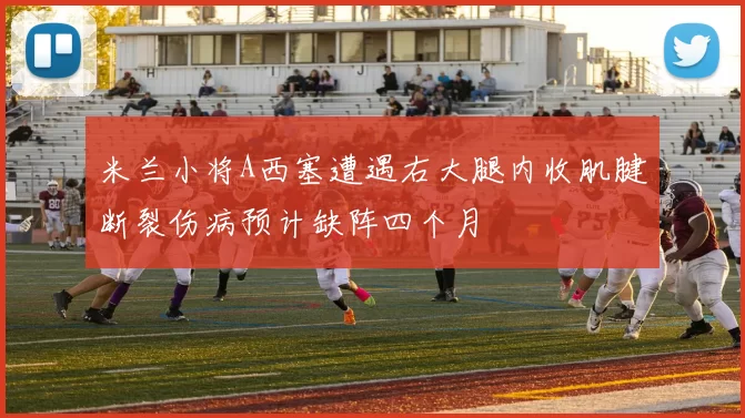 米兰小将A西塞遭遇右大腿内收肌腱断裂伤病预计缺阵四个月