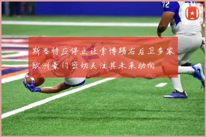 斯洛特应停止让索博踢右后卫多家欧洲豪门密切关注其未来动向