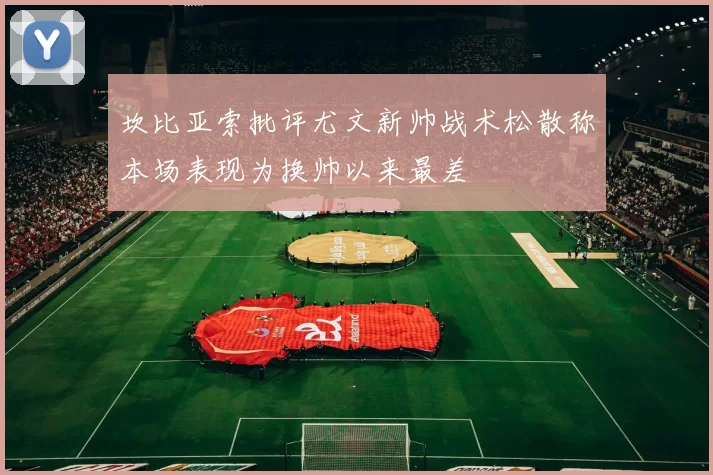 坎比亚索批评尤文新帅战术松散称本场表现为换帅以来最差