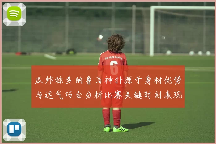 瓜帅称多纳鲁马神扑源于身材优势与运气巧合分析比赛关键时刻表现