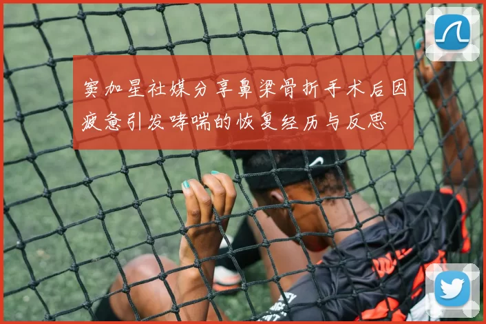 窦加星社媒分享鼻梁骨折手术后因疲惫引发哮喘的恢复经历与反思