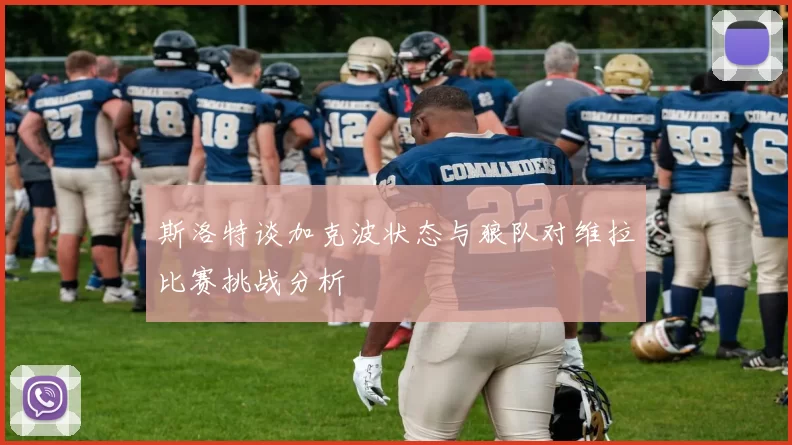斯洛特谈加克波状态与狼队对维拉比赛挑战分析