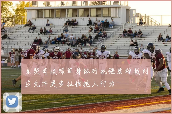 东契奇谈绿军身体对抗强度称裁判应允许更多拉拽抱人行为