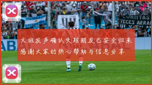 文班发声确认失踪朋友已安全归来感谢大家的热心帮助与信息分享