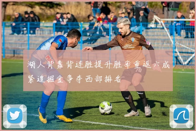湖人背靠背连胜提升胜率重返六成紧追掘金争夺西部排名