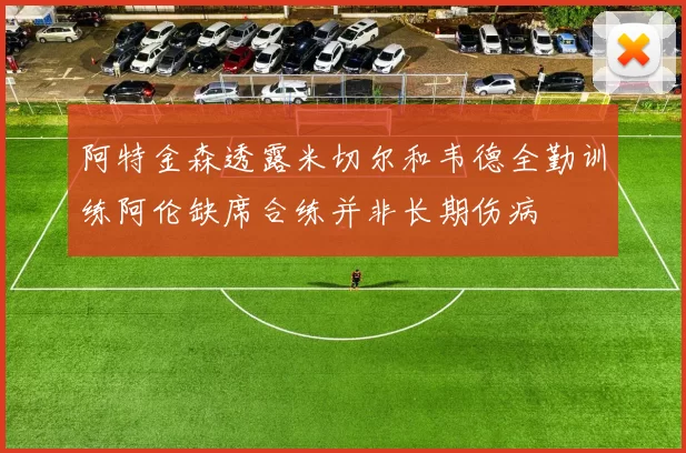 阿特金森透露米切尔和韦德全勤训练阿伦缺席合练并非长期伤病