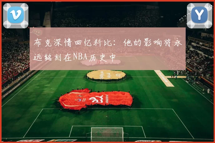 布克深情回忆科比：他的影响将永远铭刻在NBA历史中