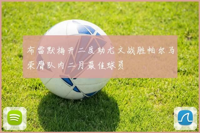 布雷默梅开二度助尤文战胜帕尔马荣膺队内二月最佳球员