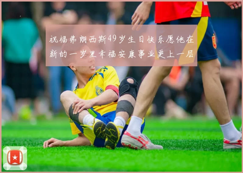 祝福弗朗西斯49岁生日快乐愿他在新的一岁里幸福安康事业更上一层楼