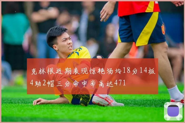 克林根近期表现惊艳场均18分14板4助2帽三分命中率高达471