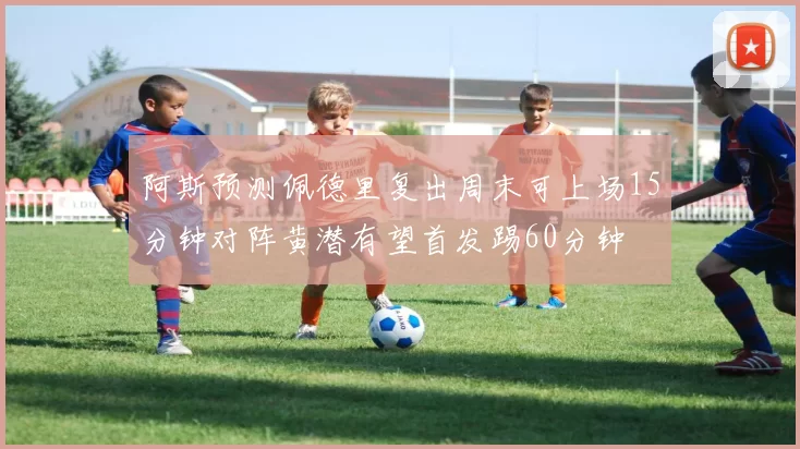 阿斯预测佩德里复出周末可上场15分钟对阵黄潜有望首发踢60分钟