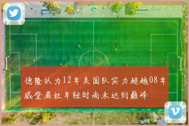 德隆认为12年美国队实力超越08年威登眉杜年轻时尚未达到巅峰
